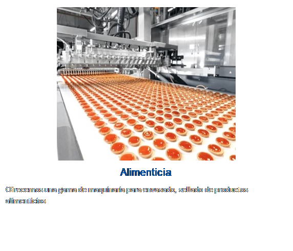 Textfeld:  
Alimenticia
Ofrecemos una gama de maquinaria para envasado, sellado de productos alimenticios


